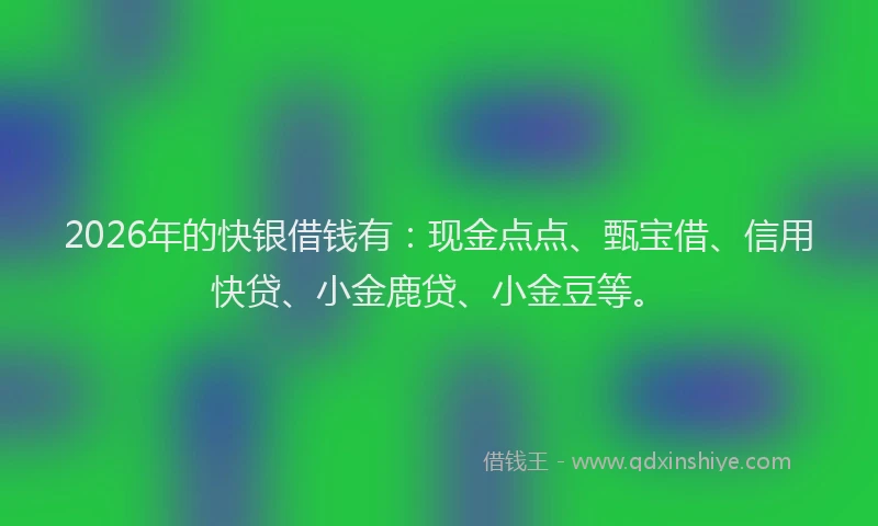 2026年的快银借钱有：现金点点、甄宝借、信用快贷、小金鹿贷、小金豆等。