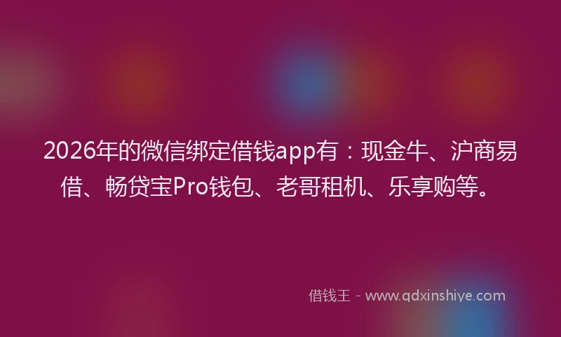 2026年的微信绑定借钱app有：现金牛、沪商易借、畅贷宝Pro钱包、老哥租机、乐享购等。