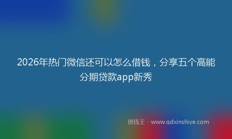 2026年热门微信还可以怎么借钱，分享五个高能分期贷款app新秀