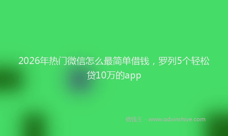 2026年热门微信怎么最简单借钱，罗列5个轻松贷10万的app