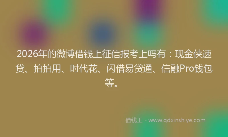 2026年的微博借钱上征信报考上吗有：现金侠速贷、拍拍用、时代花、闪借易贷通、信融Pro钱包等。