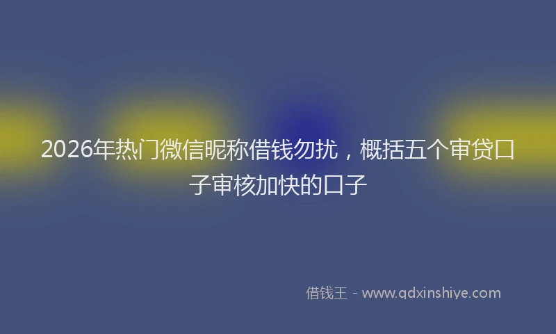 2026年热门微信昵称借钱勿扰，概括五个审贷口子审核加快的口子