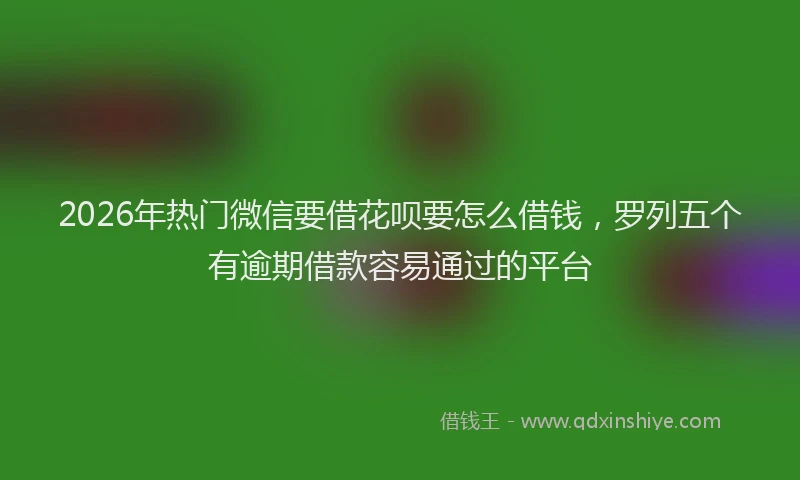 2026年热门微信要借花呗要怎么借钱，罗列五个有逾期借款容易通过的平台