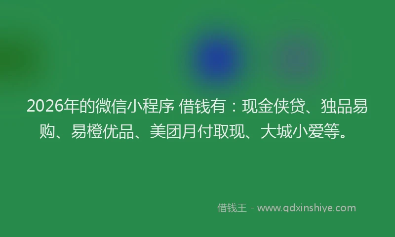 2026年的微信小程序 借钱有：现金侠贷、独品易购、易橙优品、美团月付取现、大城小爱等。