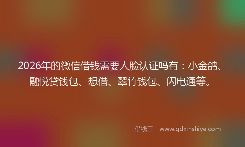 2026年的微信借钱需要人脸认证吗有：小金鸽、融悦贷钱包、想借、翠竹钱包、闪电通等。