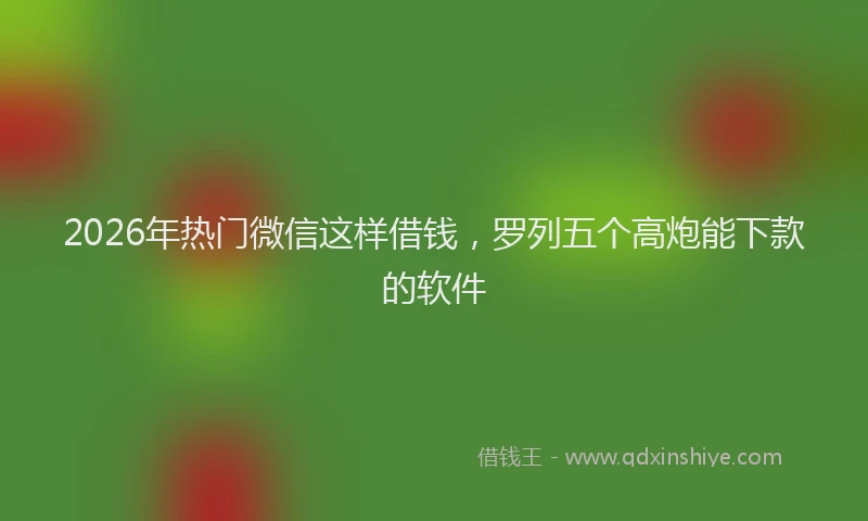 2026年热门微信这样借钱，罗列五个高炮能下款的软件