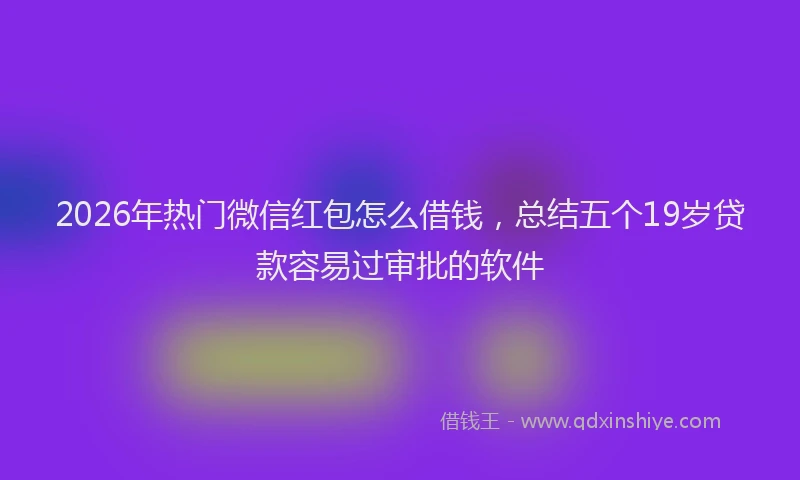 2026年热门微信红包怎么借钱，总结五个19岁贷款容易过审批的软件