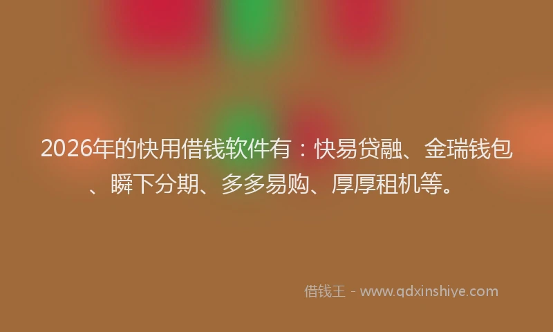 2026年的快用借钱软件有:快易贷融、金瑞钱包、瞬下分期、多多易购、厚厚租机等。