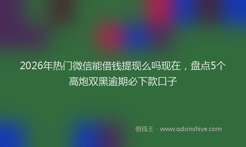 2026年热门微信能借钱提现么吗现在，盘点5个高炮双黑逾期必下款口子