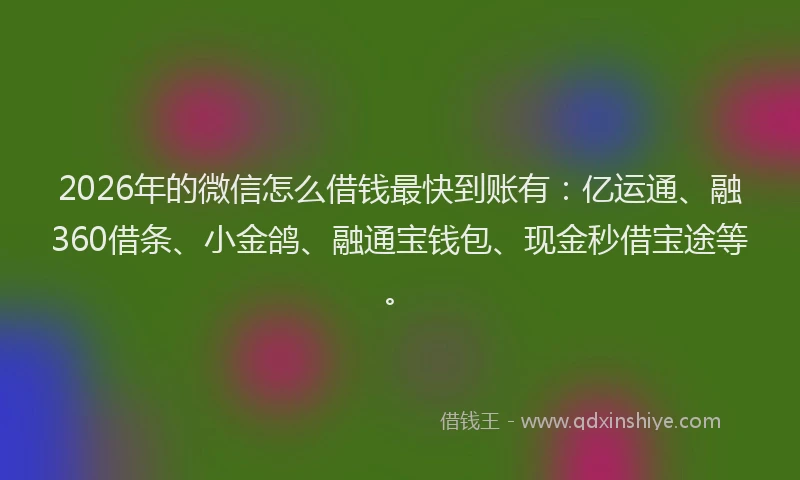 2026年的微信怎么借钱最快到账有:亿运通、融360借条、小金鸽、融通宝钱包、现金秒借宝途等。