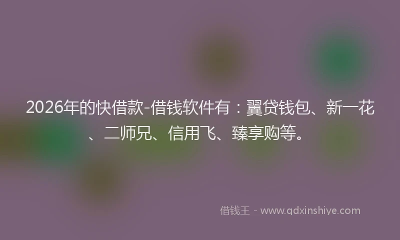 2026年的快借款-借钱软件有：翼贷钱包、新一花、二师兄、信用飞、臻享购等。