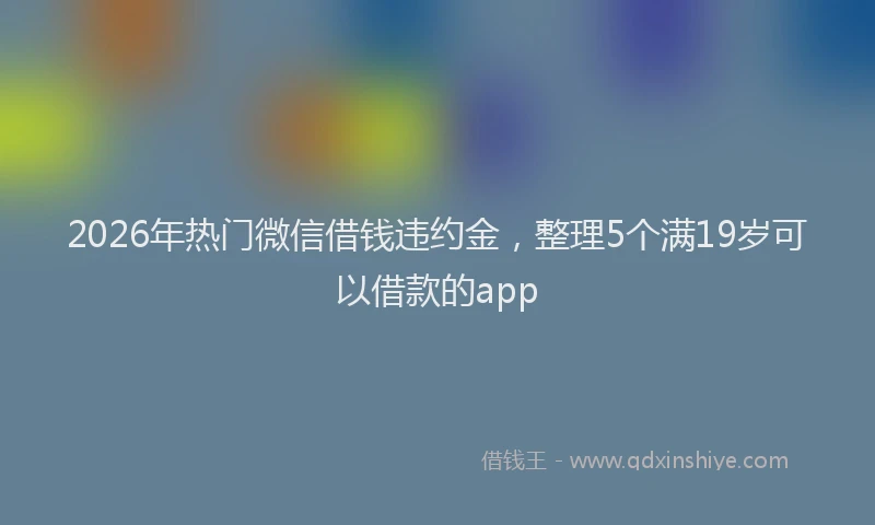 2026年热门微信借钱违约金，整理5个满19岁可以借款的app