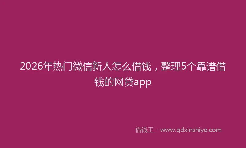 2026年热门微信新人怎么借钱,整理5个靠谱借钱的网贷app