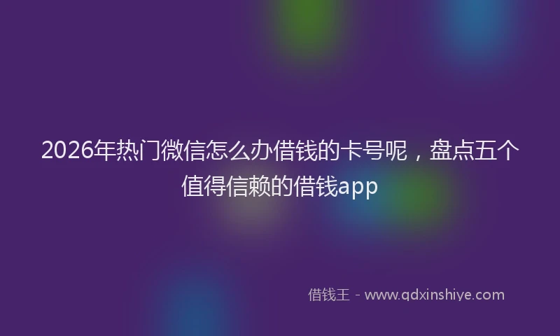 2026年热门微信怎么办借钱的卡号呢，盘点五个值得信赖的借钱app