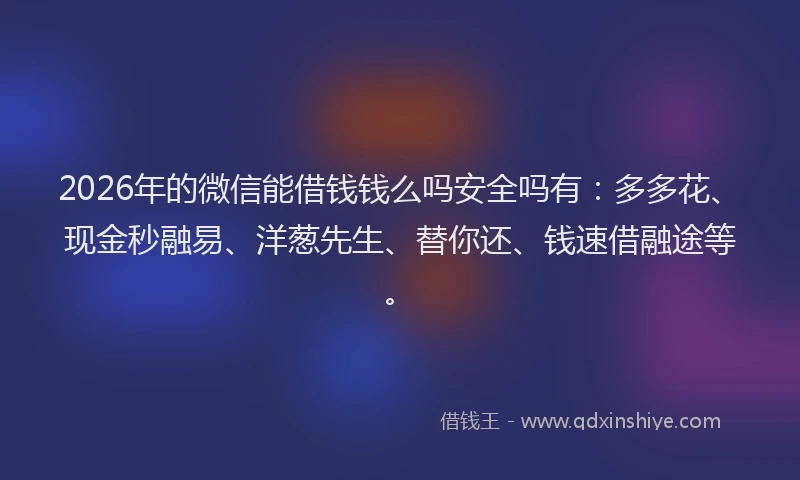 2026年的微信能借钱钱么吗安全吗有：多多花、现金秒融易、洋葱先生、替你还、钱速借融途等。