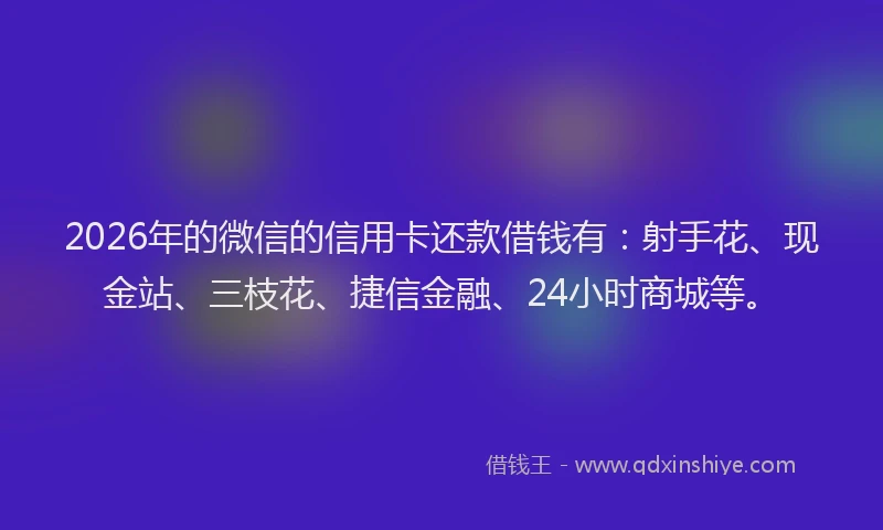 2026年的微信的信用卡还款借钱有：射手花、现金站、三枝花、捷信金融、24小时商城等。