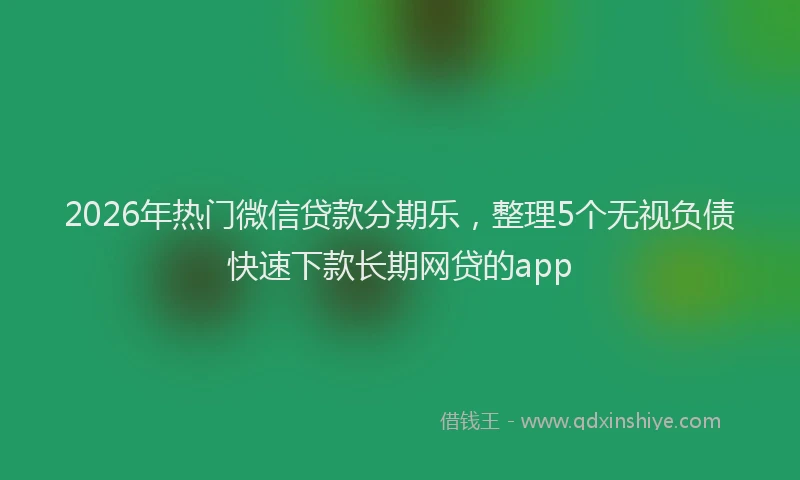 2026年热门微信贷款分期乐，整理5个无视负债快速下款长期网贷的app