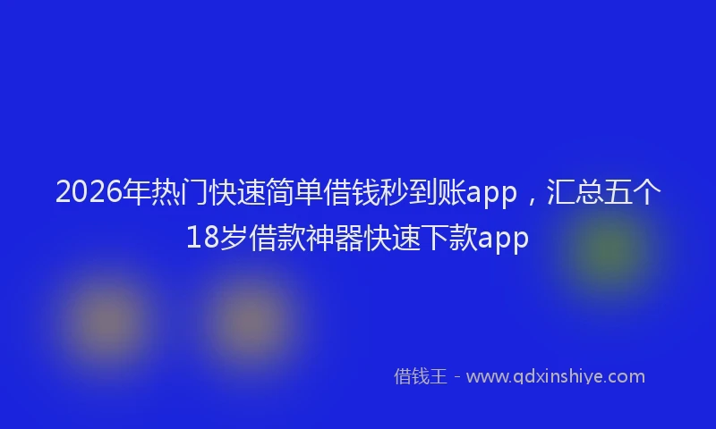 2026年热门快速简单借钱秒到账app，汇总五个18岁借款神器快速下款app
