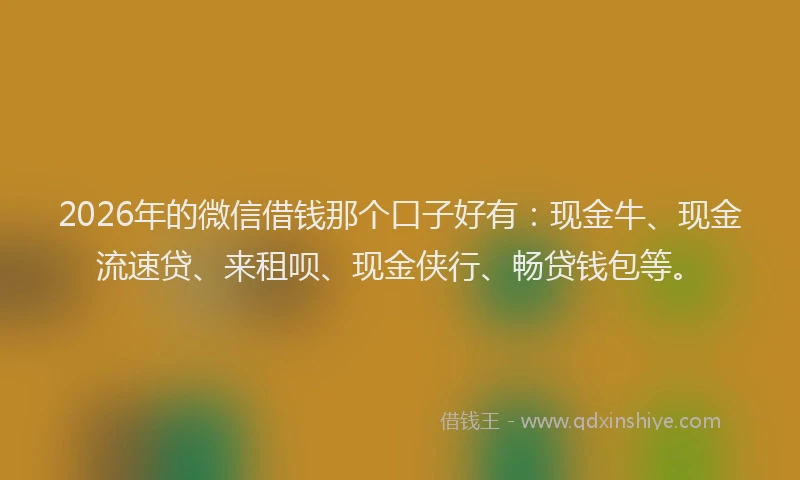 2026年的微信借钱那个口子好有：现金牛、现金流速贷、来租呗、现金侠行、畅贷钱包等。