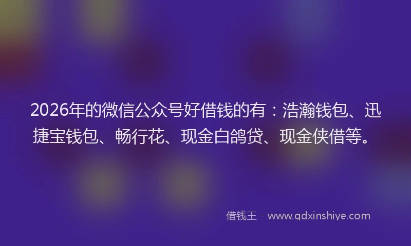 2026年的微信公众号好借钱的有：浩瀚钱包、迅捷宝钱包、畅行花、现金白鸽贷、现金侠借等。