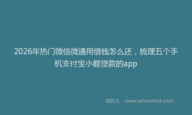 2026年热门微信微通用借钱怎么还，梳理五个手机支付宝小额贷款的app