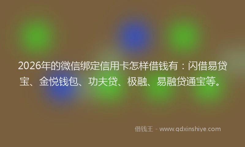 2026年的微信绑定信用卡怎样借钱有：闪借易贷宝、金悦钱包、功夫贷、极融、易融贷通宝等。