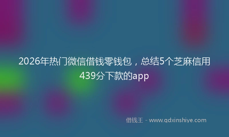 2026年热门微信借钱零钱包，总结5个芝麻信用439分下款的app