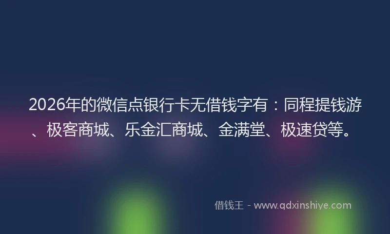 2026年的微信点银行卡无借钱字有：同程提钱游、极客商城、乐金汇商城、金满堂、极速贷等。