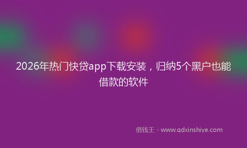 2026年热门快贷app下载安装，归纳5个黑户也能借款的软件