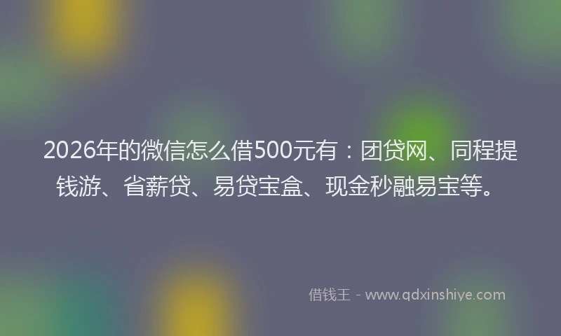 2026年的微信怎么借500元有：团贷网、同程提钱游、省薪贷、易贷宝盒、现金秒融易宝等。