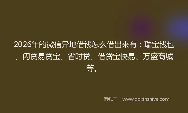 2026年的微信异地借钱怎么借出来有：瑞宝钱包、闪贷易贷宝、省时贷、借贷宝快易、万盛商城等。