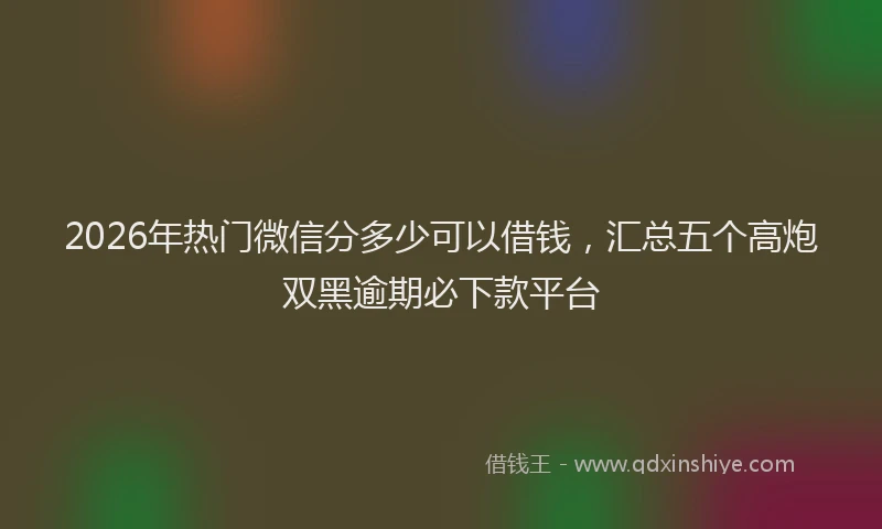 2026年热门微信分多少可以借钱，汇总五个高炮双黑逾期必下款平台