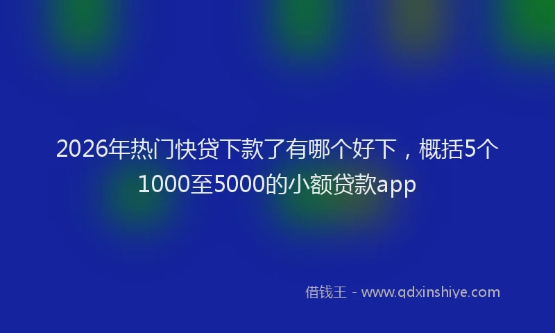 2026年热门快贷下款了有哪个好下，概括5个1000至5000的小额贷款app
