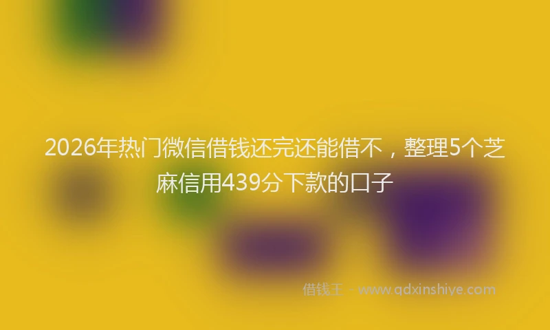 2026年热门微信借钱还完还能借不，整理5个芝麻信用439分下款的口子