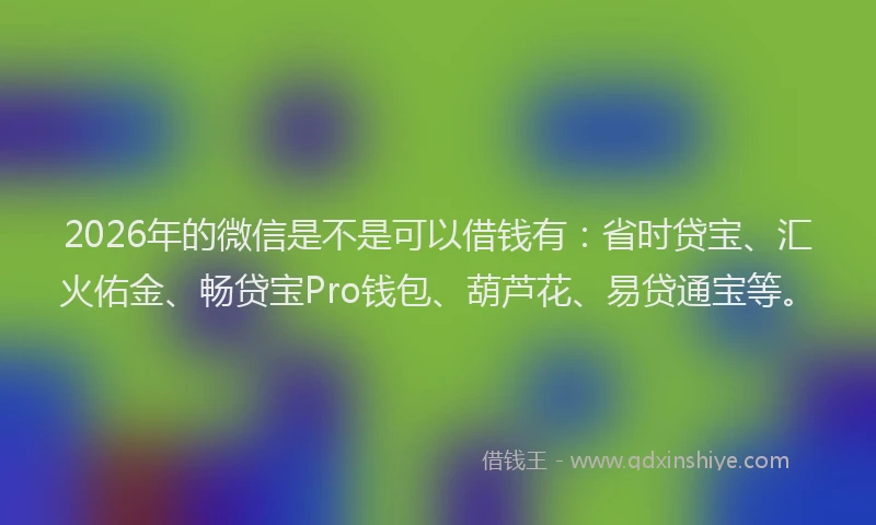 2026年的微信是不是可以借钱有：省时贷宝、汇火佑金、畅贷宝Pro钱包、葫芦花、易贷通宝等。