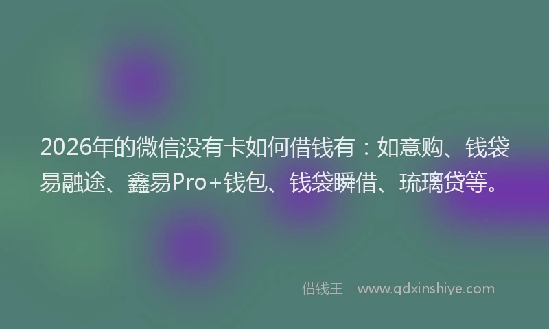 2026年的微信没有卡如何借钱有：如意购、钱袋易融途、鑫易Pro+钱包、钱袋瞬借、琉璃贷等。