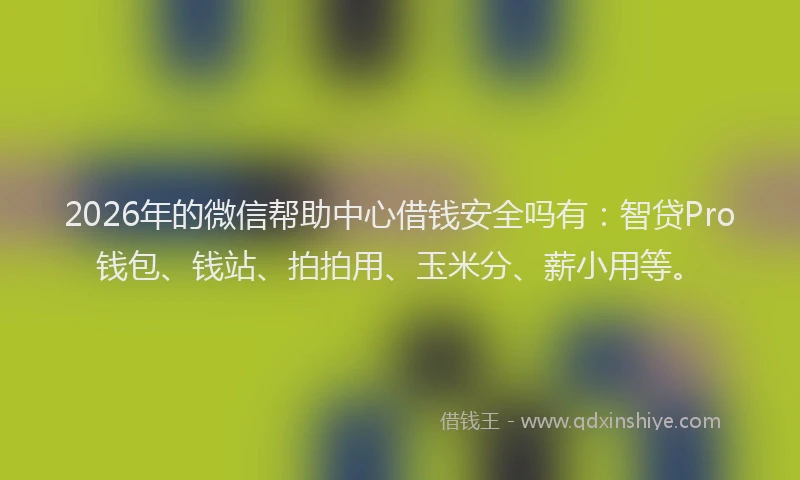 2026年的微信帮助中心借钱安全吗有：智贷Pro钱包、钱站、拍拍用、玉米分、薪小用等。