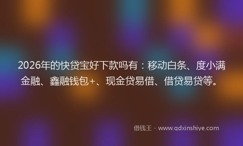2026年的快贷宝好下款吗有:移动白条、度小满金融、鑫融钱包+、现金贷易借、借贷易贷等。
