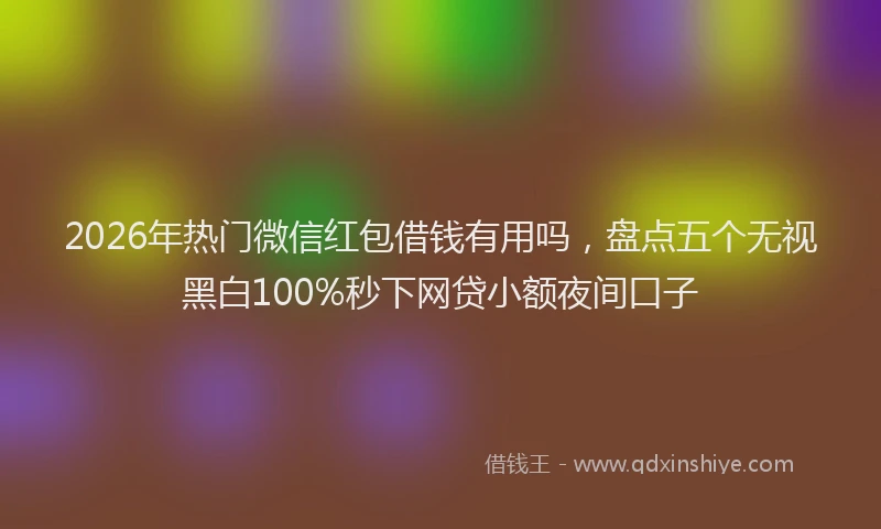 2026年热门微信红包借钱有用吗，盘点五个无视黑白100%秒下网贷小额夜间口子