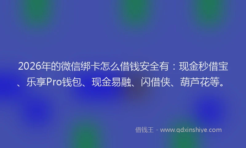 2026年的微信绑卡怎么借钱安全有：现金秒借宝、乐享Pro钱包、现金易融、闪借侠、葫芦花等。
