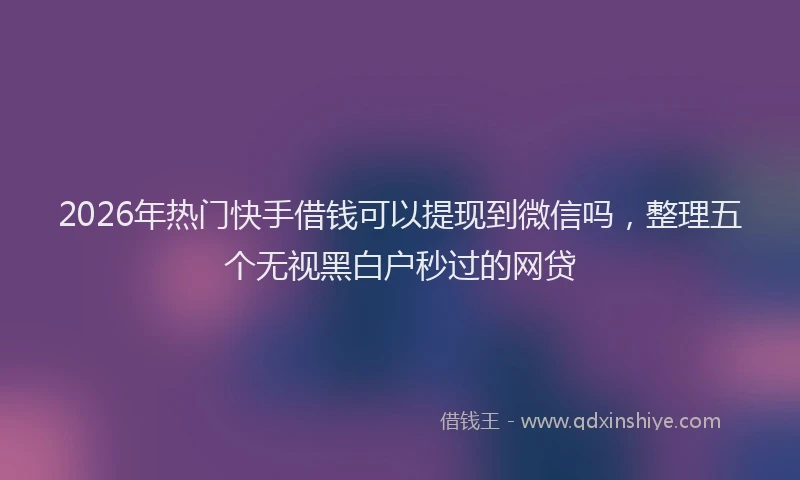 2026年热门快手借钱可以提现到微信吗，整理五个无视黑白户秒过的网贷