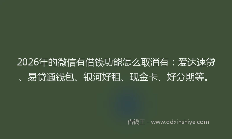 2026年的微信有借钱功能怎么取消有：爱达速贷、易贷通钱包、银河好租、现金卡、好分期等。