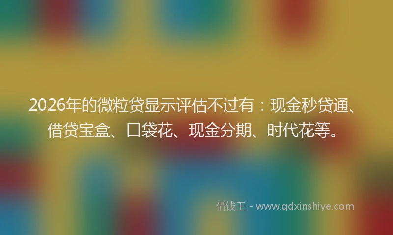 2026年的微粒贷显示评估不过有：现金秒贷通、借贷宝盒、口袋花、现金分期、时代花等。
