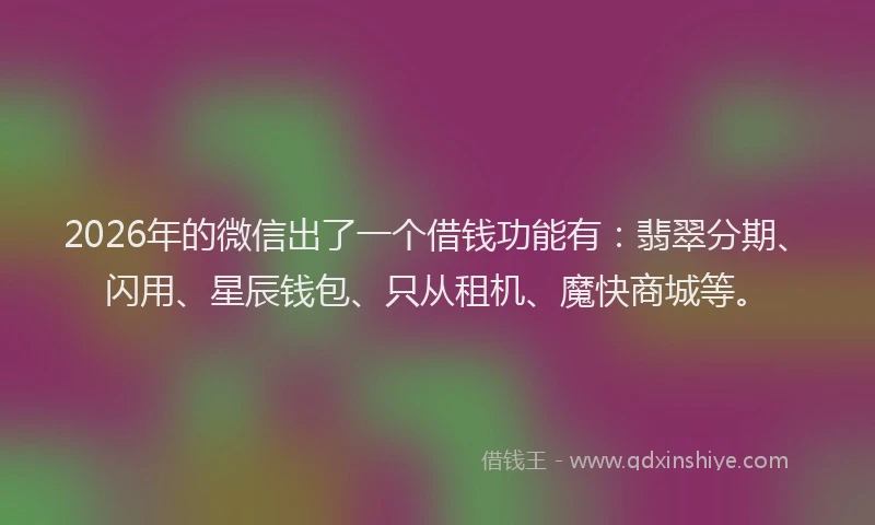 2026年的微信出了一个借钱功能有：翡翠分期、闪用、星辰钱包、只从租机、魔快商城等。