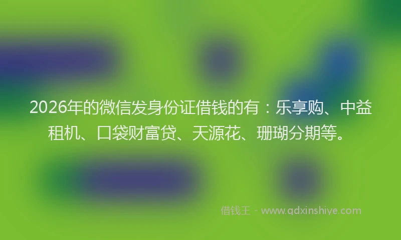 2026年的微信发身份证借钱的有：乐享购、中益租机、口袋财富贷、天源花、珊瑚分期等。