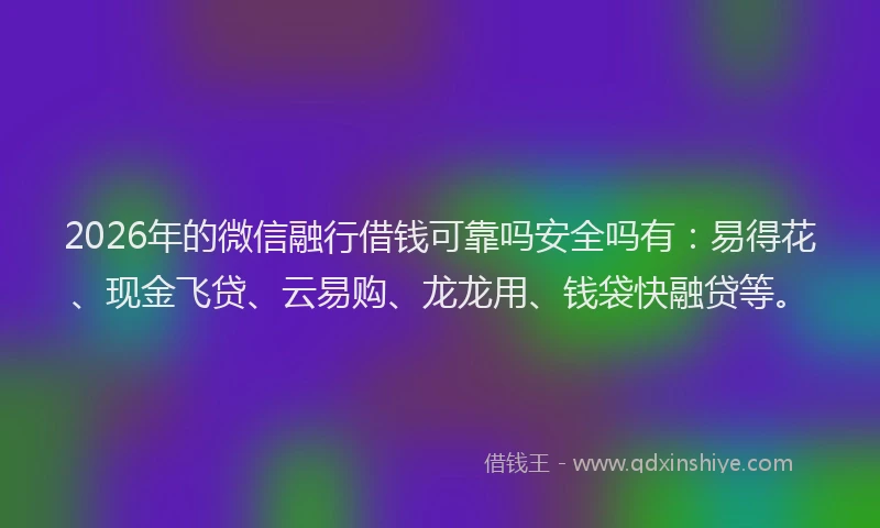 2026年的微信融行借钱可靠吗安全吗有：易得花、现金飞贷、云易购、龙龙用、钱袋快融贷等。
