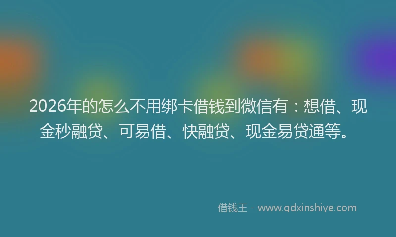 2026年的怎么不用绑卡借钱到微信有：想借、现金秒融贷、可易借、快融贷、现金易贷通等。