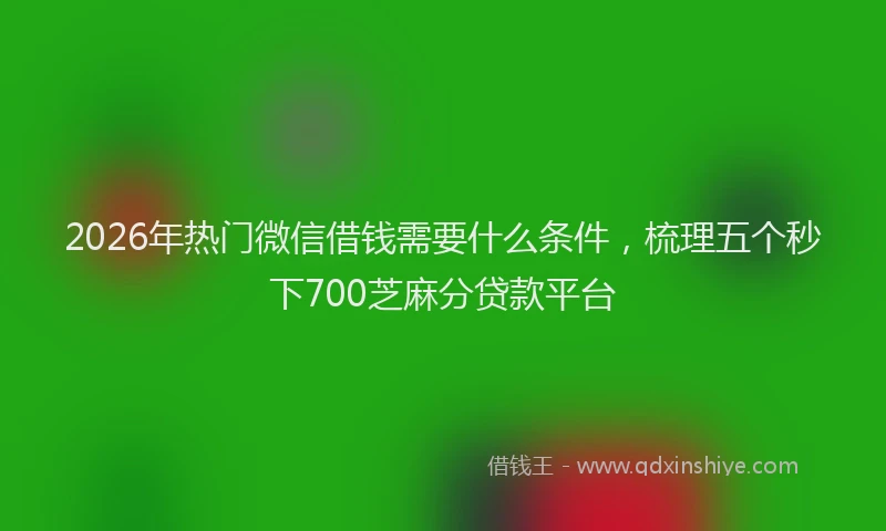 2026年热门微信借钱需要什么条件，梳理五个秒下700芝麻分贷款平台