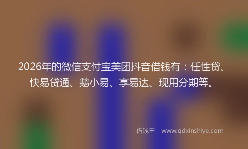 2026年的微信支付宝美团抖音借钱有：任性贷、快易贷通、鹅小易、享易达、现用分期等。
