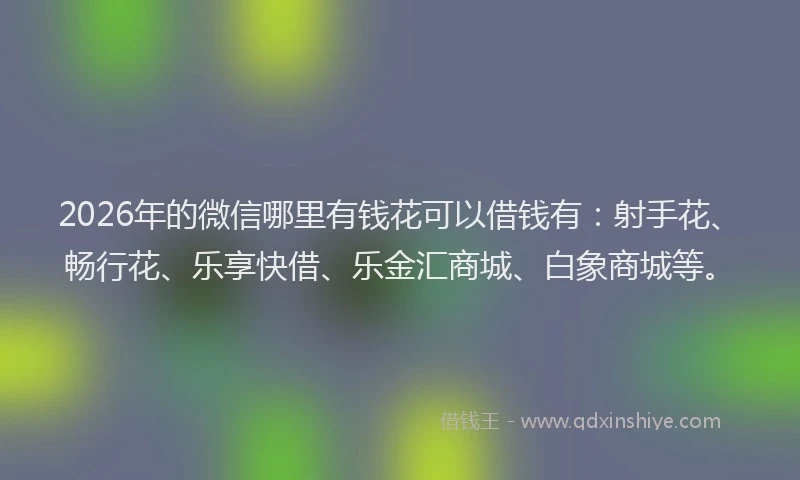 2026年的微信哪里有钱花可以借钱有：射手花、畅行花、乐享快借、乐金汇商城、白象商城等。